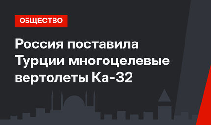Россия поставила Турции многоцелевые вертолеты Ка-32