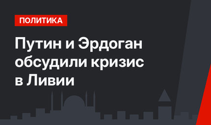 Путин и Эрдоган обсудили кризис в Ливии