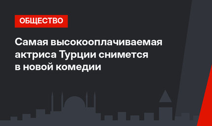  Самая высокооплачиваемая актриса Турции снимется в новой комедии