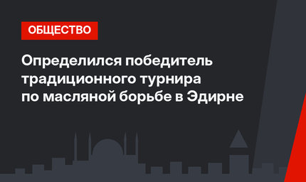 Определился победитель традиционного турнира по масляной борьбе в Эдирне