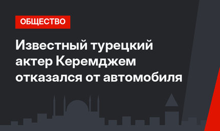 Известный турецкий актер Керемджем отказался от автомобиля
