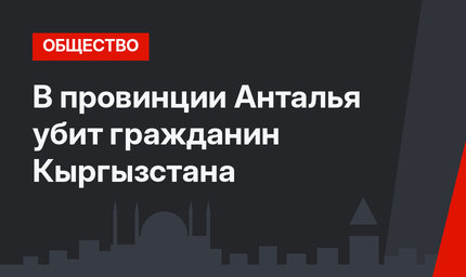 В провинции Анталья убит гражданин Кыргызстана