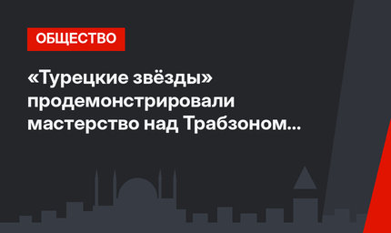«Турецкие звёзды» продемонстрировали мастерство над Трабзоном (видео)