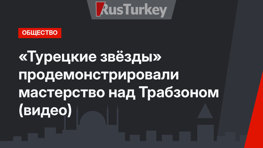 «Турецкие звёзды» продемонстрировали мастерство над Трабзоном (видео)