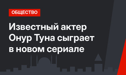 Известный актер Онур Туна сыграет в новом сериале