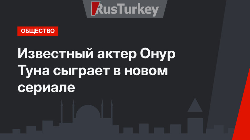 Известный актер Онур Туна сыграет в новом сериале