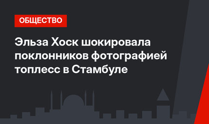 Эльза Хоск шокировала поклонников фотографией топлесс в Стамбуле