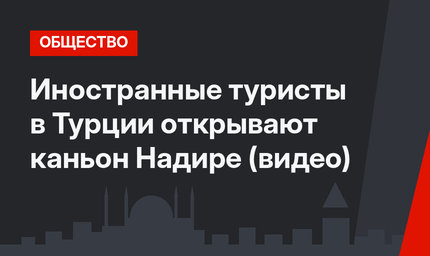 Иностранные туристы в Турции открывают каньон Надире (видео)