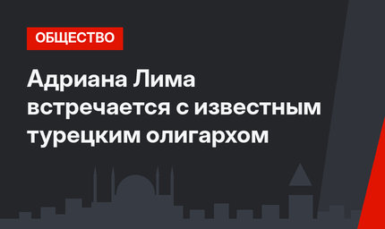 Адриана Лима встречается с известным турецким олигархом