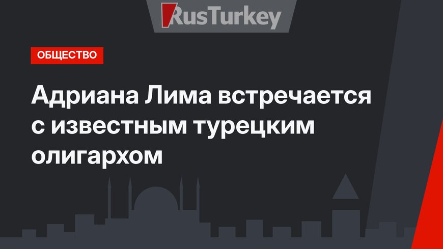 Адриана Лима встречается с известным турецким олигархом