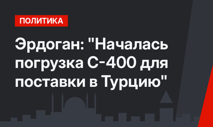 Эрдоган: "Началась погрузка С-400 для поставки в Турцию"