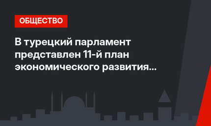 В турецкий парламент представлен 11-й план экономического развития страны