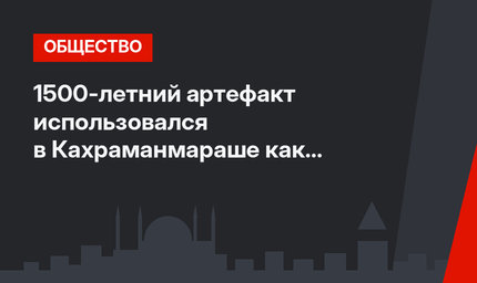 1500-летний артефакт использовался в Кахраманмараше как журнальный столик