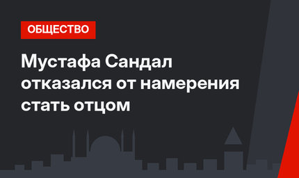 Мустафа Сандал отказался от намерения стать отцом