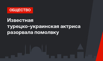 Известная турецко-украинская актриса разорвала помолвку
