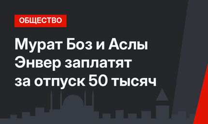 Мурат Боз и Аслы Энвер заплатят за отпуск 50 тысяч