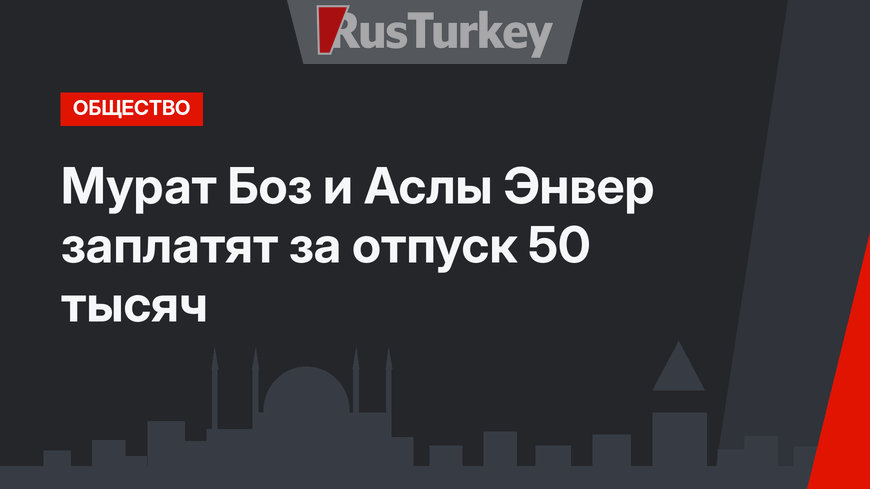 Мурат Боз и Аслы Энвер заплатят за отпуск 50 тысяч