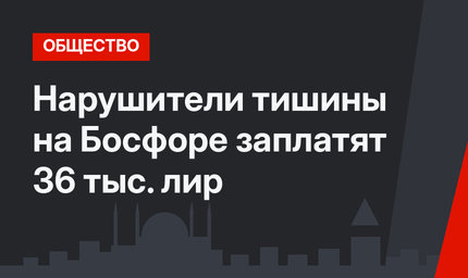 Нарушители тишины на Босфоре заплатят 36 тыс. лир