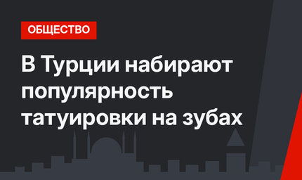 В Турции набирают популярность татуировки на зубах
