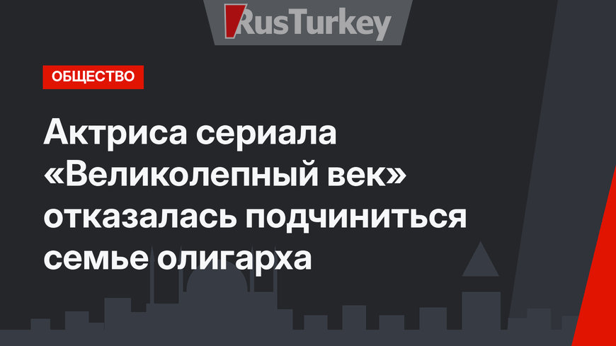 Актриса сериала «Великолепный век» отказалась подчиниться семье олигарха