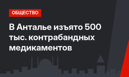 В Анталье изъято 500 тыс. контрабандных медикаментов