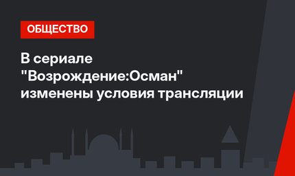 В сериале "Возрождение:Осман" изменены условия трансляции