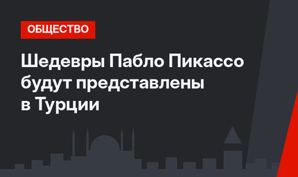 Шедевры Пабло Пикассо будут представлены в Турции