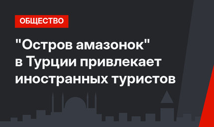 "Остров амазонок" в Турции привлекает иностранных туристов