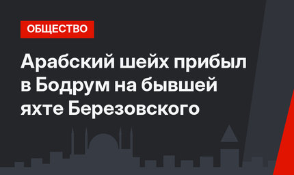 Арабский шейх прибыл в Бодрум на бывшей яхте Березовского