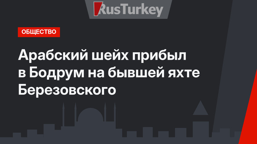 Арабский шейх прибыл в Бодрум на бывшей яхте Березовского
