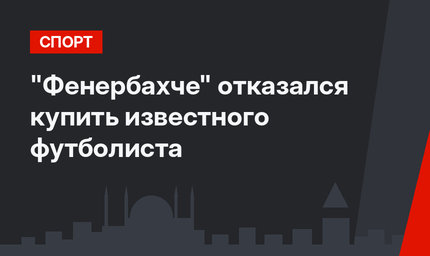 "Фенербахче" отказался купить известного футболиста