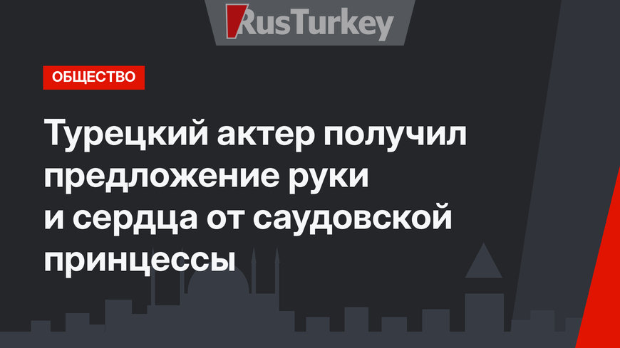 Турецкий актер получил предложение руки и сердца от саудовской принцессы