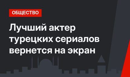 Лучший актер турецких сериалов вернется на экран