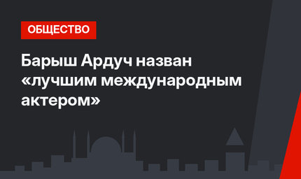 Барыш Ардуч назван «лучшим международным актером»