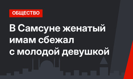 В Самсуне женатый имам сбежал с молодой девушкой