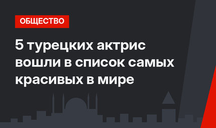 5 турецких актрис вошли в список самых красивых в мире