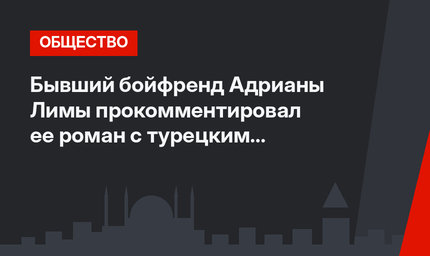 Бывший бойфренд Адрианы Лимы прокомментировал ее роман с турецким олигархом
