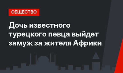 Дочь известного турецкого певца выйдет замуж за жителя Африки