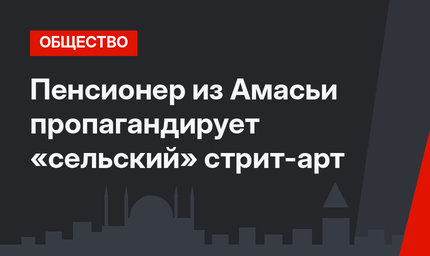 Пенсионер из Амасьи пропагандирует «сельский» стрит-арт