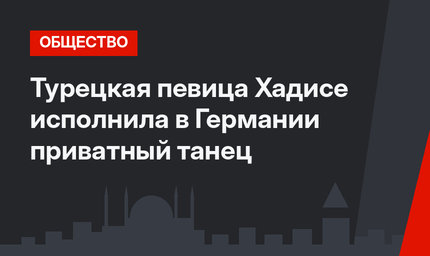 Турецкая певица Хадисе исполнила в Германии приватный танец