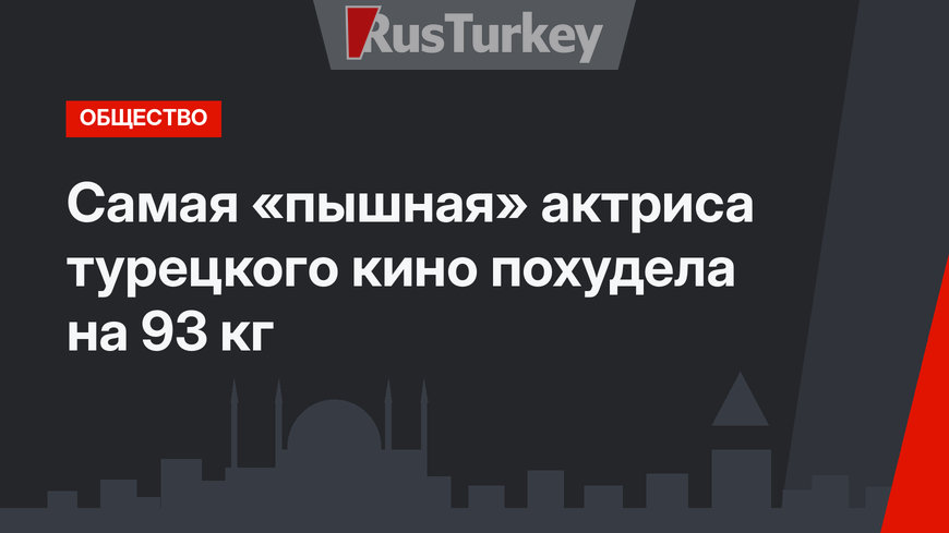 Самая «пышная» актриса турецкого кино похудела на 93 кг