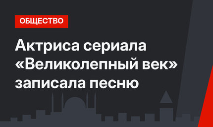 Актриса сериала «Великолепный век» записала песню