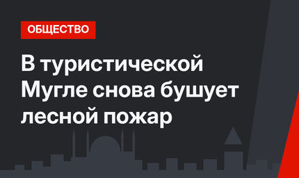 В туристической Мугле снова бушует лесной пожар