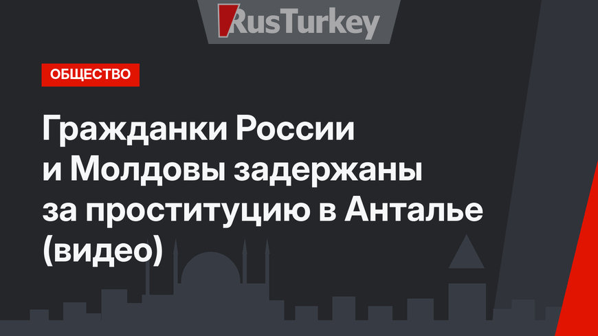 Гражданки России и Молдовы задержаны за проституцию в Анталье (видео)