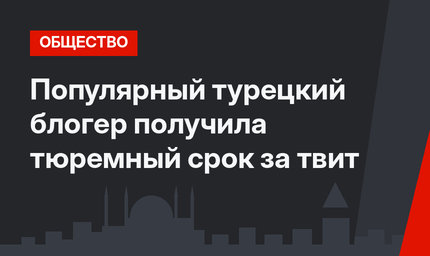 Популярный турецкий блогер получила тюремный срок за твит