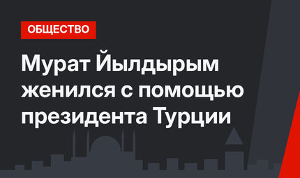 Мурат Йылдырым женился с помощью президента Турции 