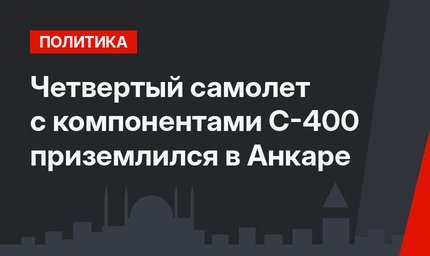 Четвертый самолет с компонентами С-400 приземлился в Анкаре