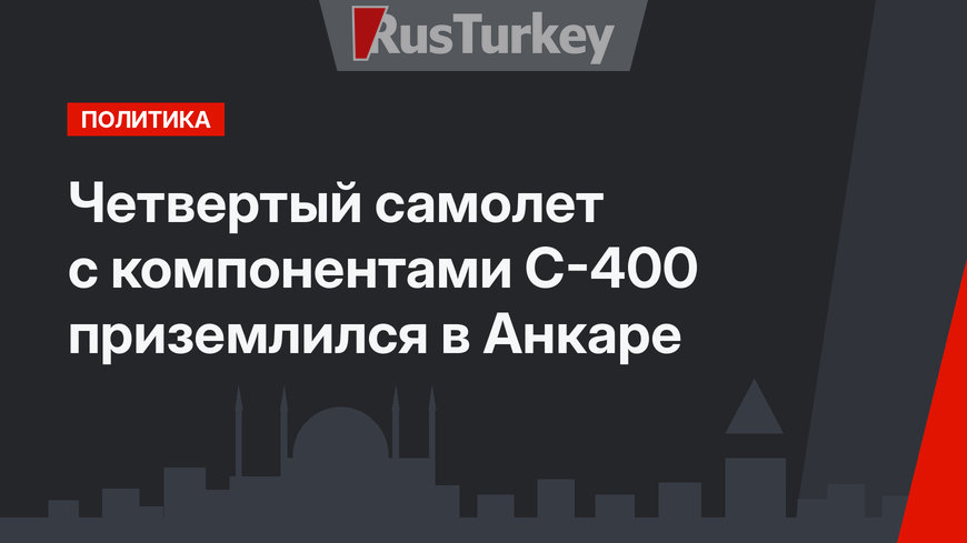 Четвертый самолет с компонентами С-400 приземлился в Анкаре