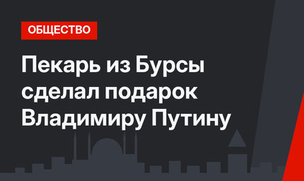 Пекарь из Бурсы сделал подарок Владимиру Путину