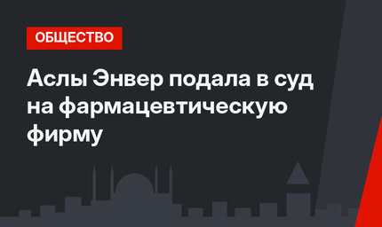 Аслы Энвер подала в суд на фармацевтическую фирму